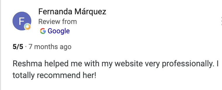 Google review from Fernanda Marquez: Reshma helped me with my website very professionally. I totally recommend her!